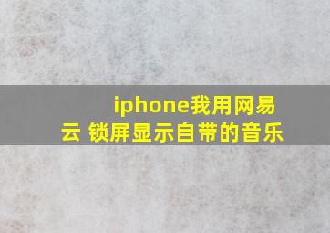 iphone我用网易云 锁屏显示自带的音乐